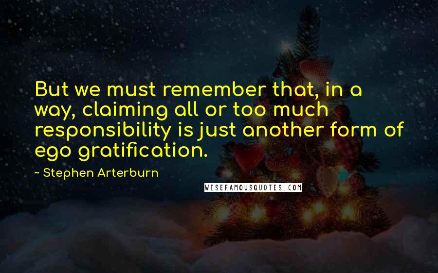 Stephen Arterburn Quotes: But we must remember that, in a way, claiming all or too much responsibility is just another form of ego gratification.