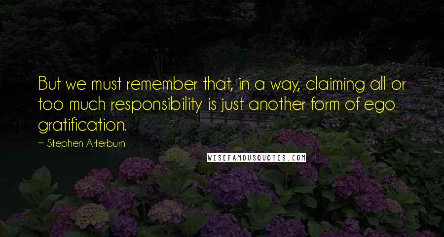 Stephen Arterburn Quotes: But we must remember that, in a way, claiming all or too much responsibility is just another form of ego gratification.