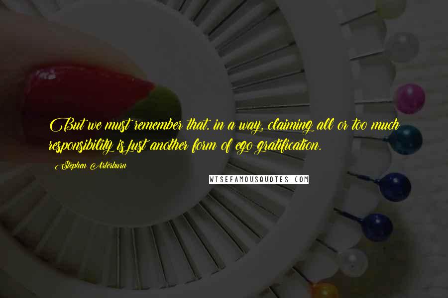 Stephen Arterburn Quotes: But we must remember that, in a way, claiming all or too much responsibility is just another form of ego gratification.