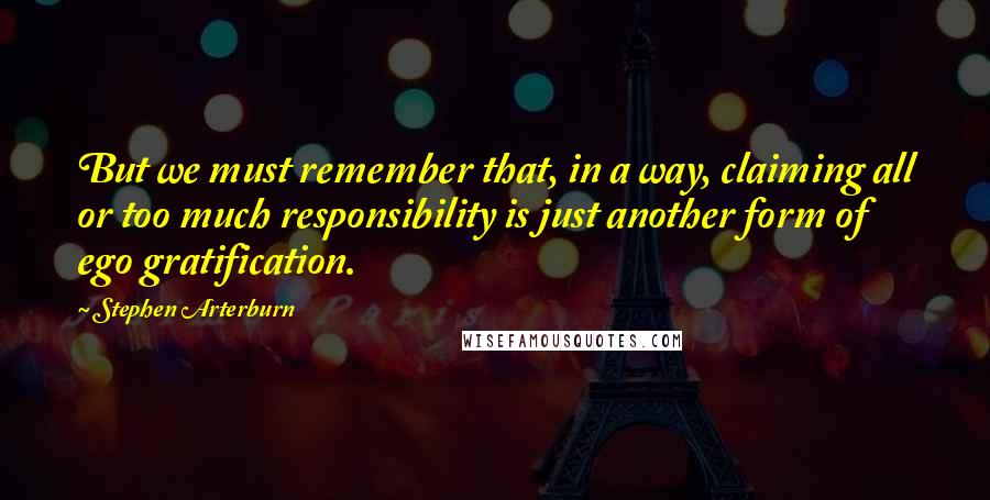 Stephen Arterburn Quotes: But we must remember that, in a way, claiming all or too much responsibility is just another form of ego gratification.