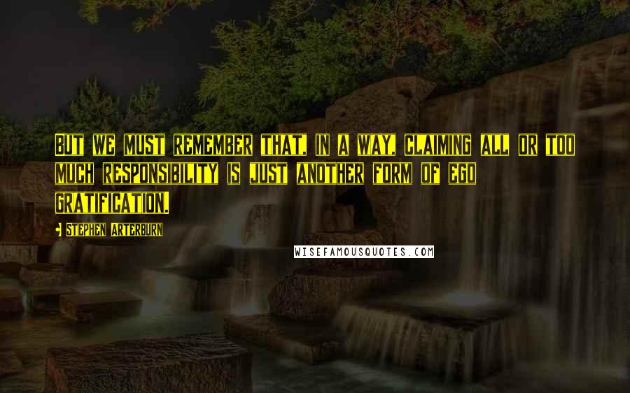 Stephen Arterburn Quotes: But we must remember that, in a way, claiming all or too much responsibility is just another form of ego gratification.