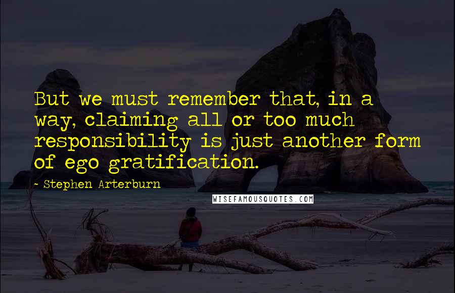 Stephen Arterburn Quotes: But we must remember that, in a way, claiming all or too much responsibility is just another form of ego gratification.