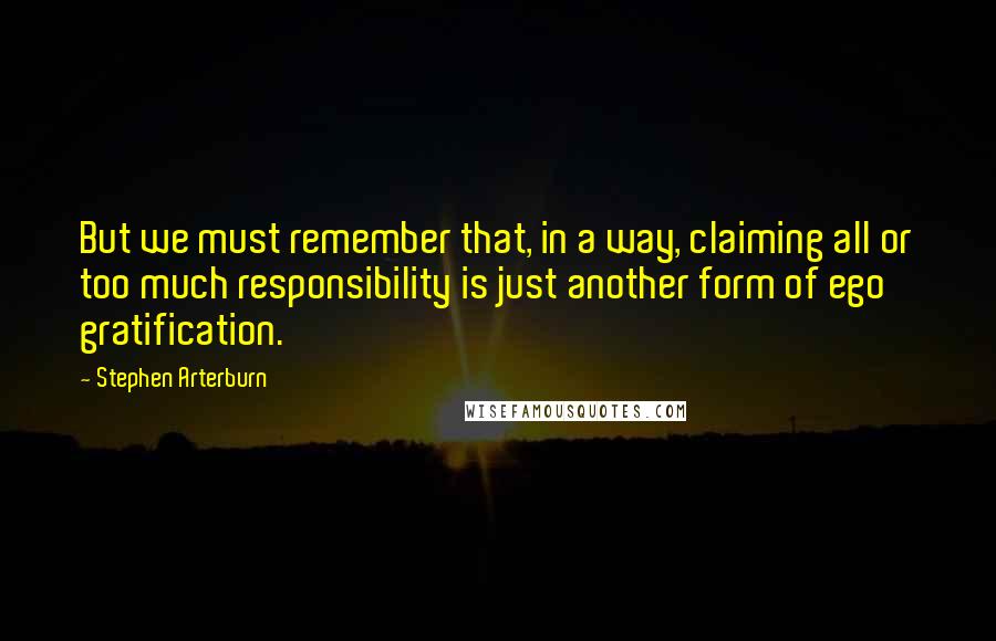 Stephen Arterburn Quotes: But we must remember that, in a way, claiming all or too much responsibility is just another form of ego gratification.