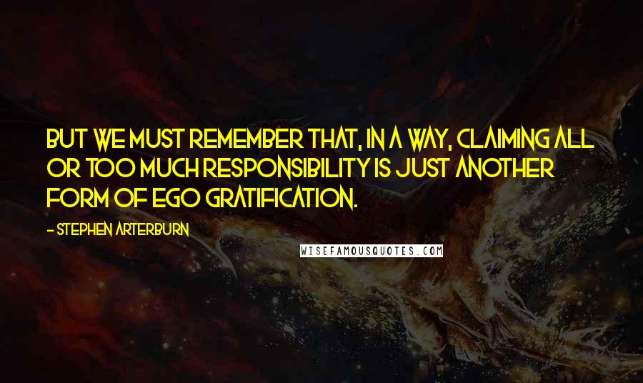 Stephen Arterburn Quotes: But we must remember that, in a way, claiming all or too much responsibility is just another form of ego gratification.