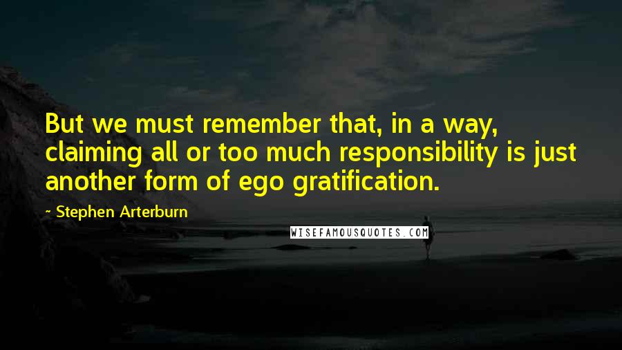 Stephen Arterburn Quotes: But we must remember that, in a way, claiming all or too much responsibility is just another form of ego gratification.