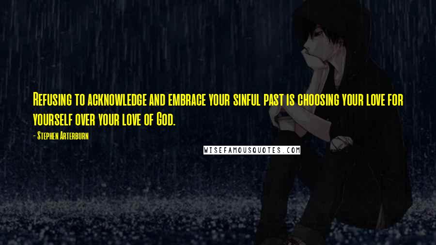 Stephen Arterburn Quotes: Refusing to acknowledge and embrace your sinful past is choosing your love for yourself over your love of God.