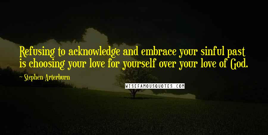 Stephen Arterburn Quotes: Refusing to acknowledge and embrace your sinful past is choosing your love for yourself over your love of God.