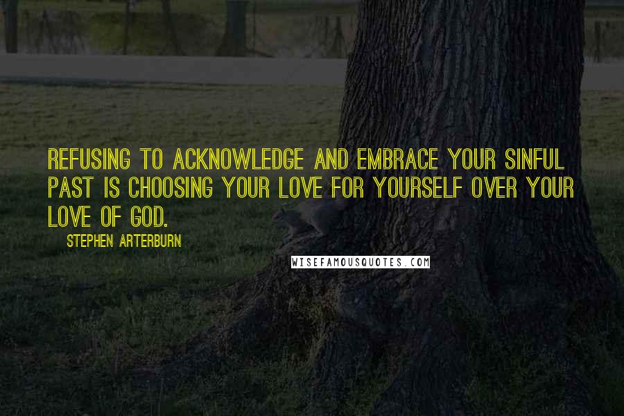 Stephen Arterburn Quotes: Refusing to acknowledge and embrace your sinful past is choosing your love for yourself over your love of God.