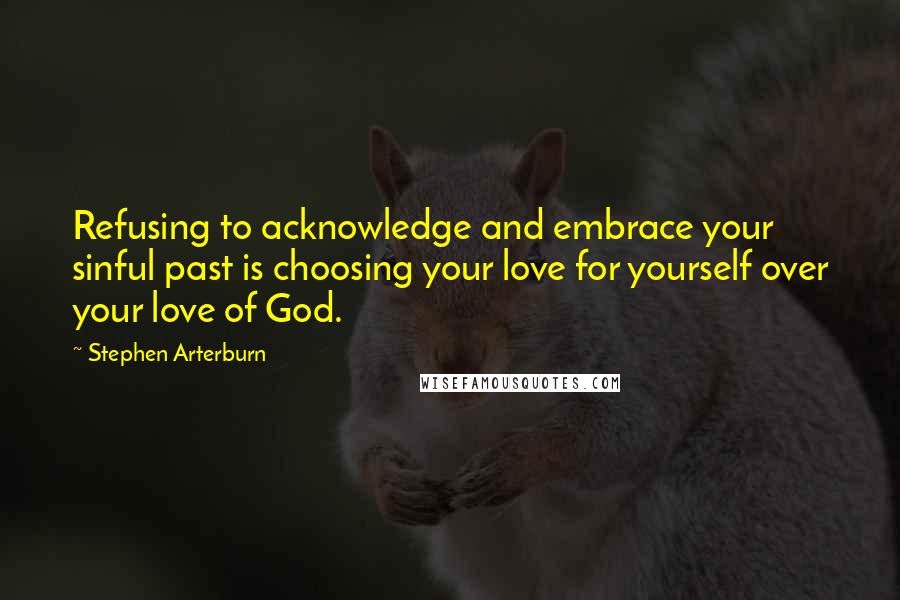 Stephen Arterburn Quotes: Refusing to acknowledge and embrace your sinful past is choosing your love for yourself over your love of God.