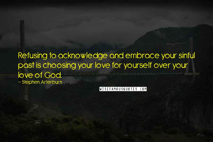 Stephen Arterburn Quotes: Refusing to acknowledge and embrace your sinful past is choosing your love for yourself over your love of God.