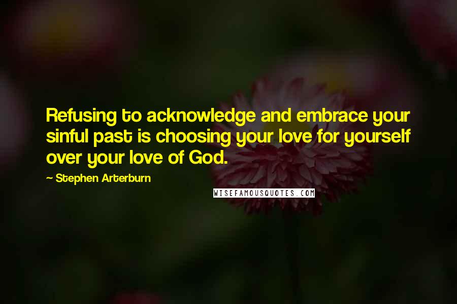 Stephen Arterburn Quotes: Refusing to acknowledge and embrace your sinful past is choosing your love for yourself over your love of God.