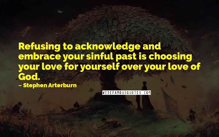 Stephen Arterburn Quotes: Refusing to acknowledge and embrace your sinful past is choosing your love for yourself over your love of God.