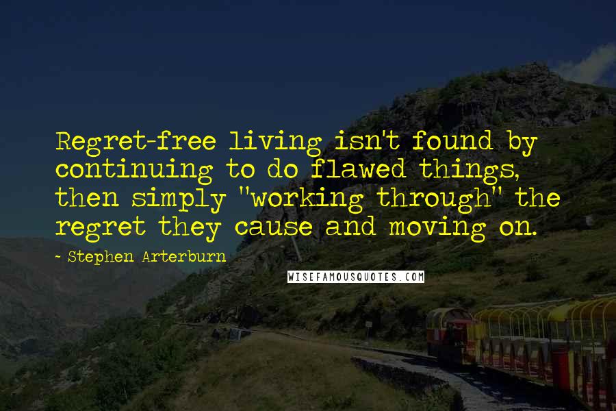 Stephen Arterburn Quotes: Regret-free living isn't found by continuing to do flawed things, then simply "working through" the regret they cause and moving on.