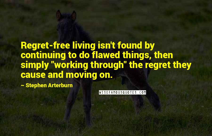 Stephen Arterburn Quotes: Regret-free living isn't found by continuing to do flawed things, then simply "working through" the regret they cause and moving on.