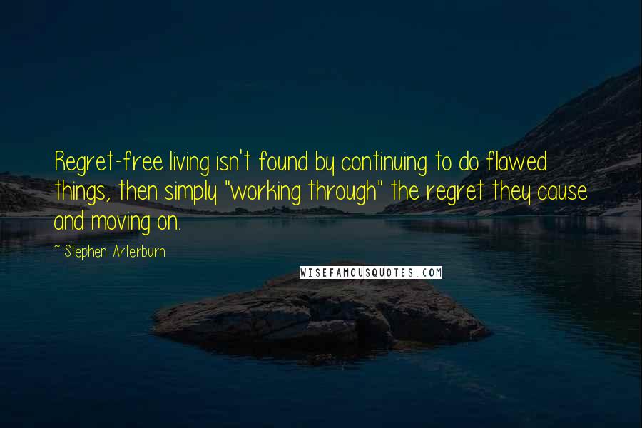 Stephen Arterburn Quotes: Regret-free living isn't found by continuing to do flawed things, then simply "working through" the regret they cause and moving on.