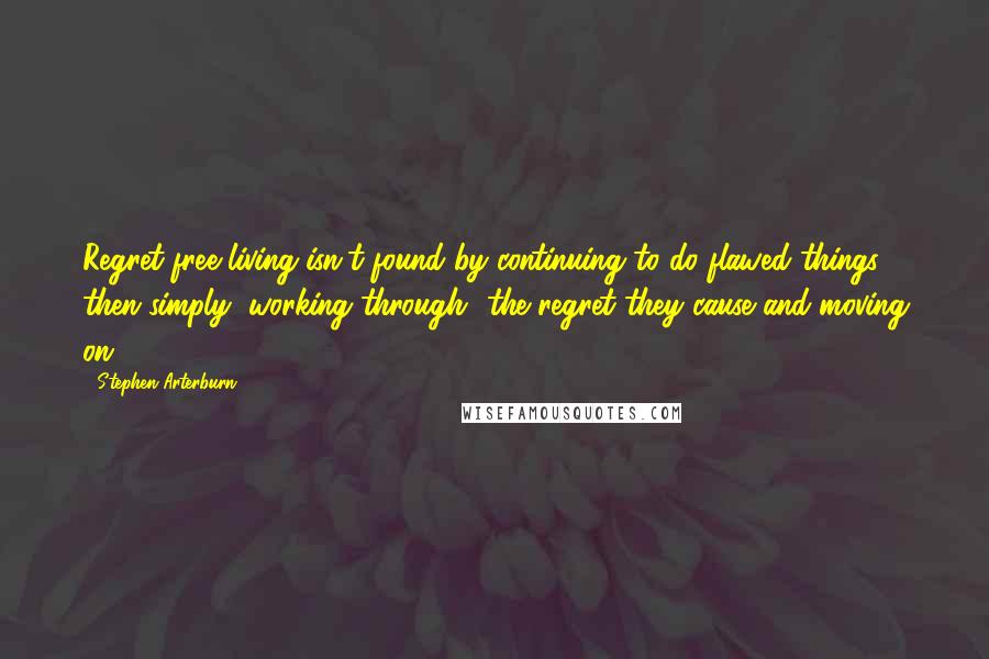 Stephen Arterburn Quotes: Regret-free living isn't found by continuing to do flawed things, then simply "working through" the regret they cause and moving on.