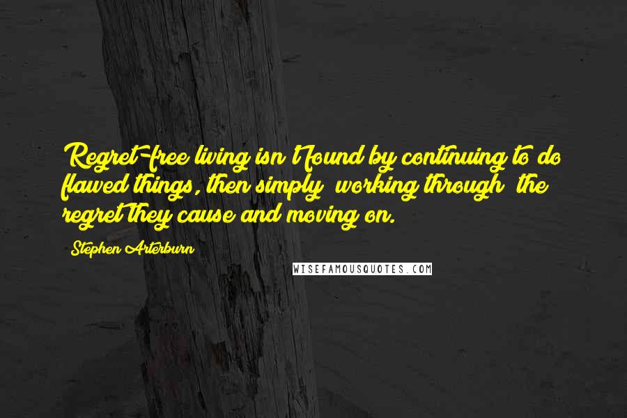 Stephen Arterburn Quotes: Regret-free living isn't found by continuing to do flawed things, then simply "working through" the regret they cause and moving on.