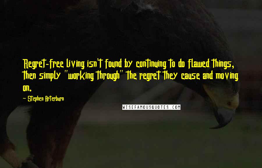 Stephen Arterburn Quotes: Regret-free living isn't found by continuing to do flawed things, then simply "working through" the regret they cause and moving on.