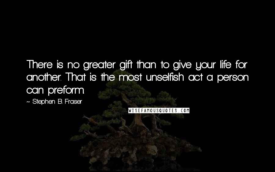 Stephen B. Fraser Quotes: There is no greater gift than to give your life for another. That is the most unselfish act a person can preform.