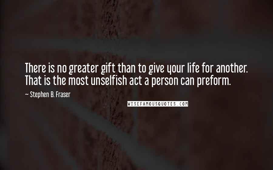 Stephen B. Fraser Quotes: There is no greater gift than to give your life for another. That is the most unselfish act a person can preform.