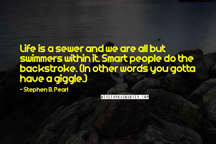 Stephen B. Pearl Quotes: Life is a sewer and we are all but swimmers within it. Smart people do the backstroke. (In other words you gotta have a giggle.)