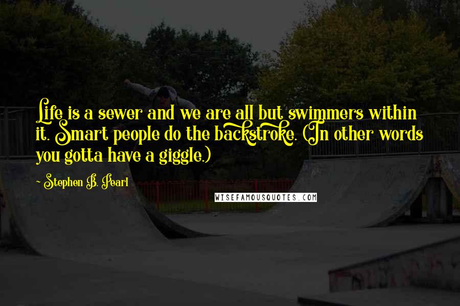 Stephen B. Pearl Quotes: Life is a sewer and we are all but swimmers within it. Smart people do the backstroke. (In other words you gotta have a giggle.)