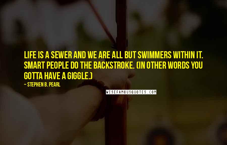 Stephen B. Pearl Quotes: Life is a sewer and we are all but swimmers within it. Smart people do the backstroke. (In other words you gotta have a giggle.)