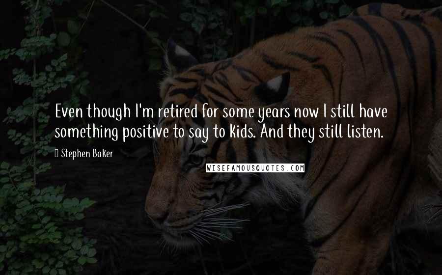 Stephen Baker Quotes: Even though I'm retired for some years now I still have something positive to say to kids. And they still listen.