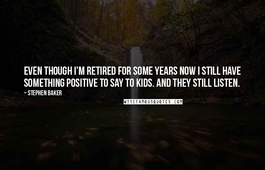 Stephen Baker Quotes: Even though I'm retired for some years now I still have something positive to say to kids. And they still listen.