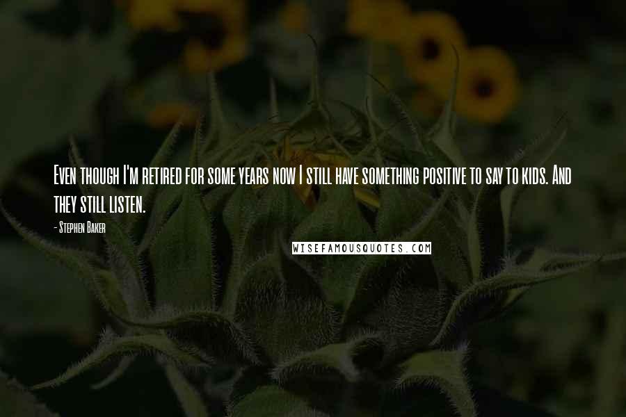 Stephen Baker Quotes: Even though I'm retired for some years now I still have something positive to say to kids. And they still listen.