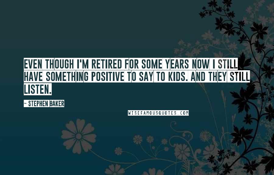 Stephen Baker Quotes: Even though I'm retired for some years now I still have something positive to say to kids. And they still listen.