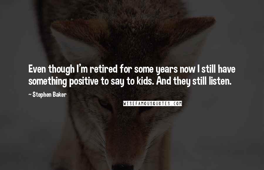 Stephen Baker Quotes: Even though I'm retired for some years now I still have something positive to say to kids. And they still listen.