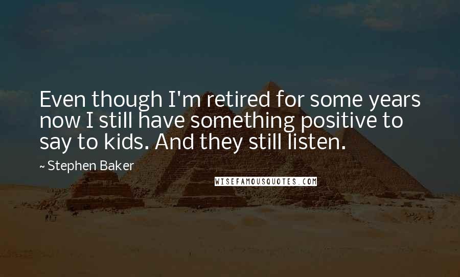 Stephen Baker Quotes: Even though I'm retired for some years now I still have something positive to say to kids. And they still listen.