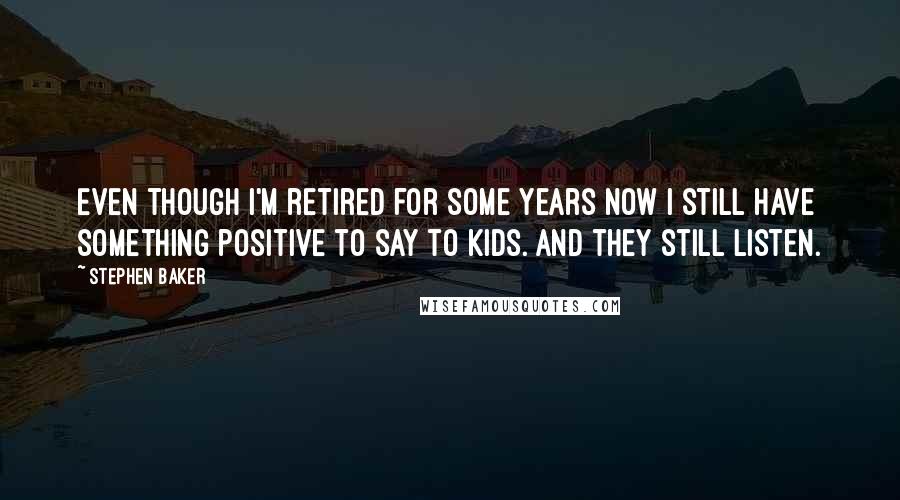 Stephen Baker Quotes: Even though I'm retired for some years now I still have something positive to say to kids. And they still listen.