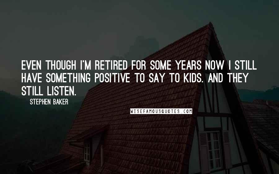 Stephen Baker Quotes: Even though I'm retired for some years now I still have something positive to say to kids. And they still listen.