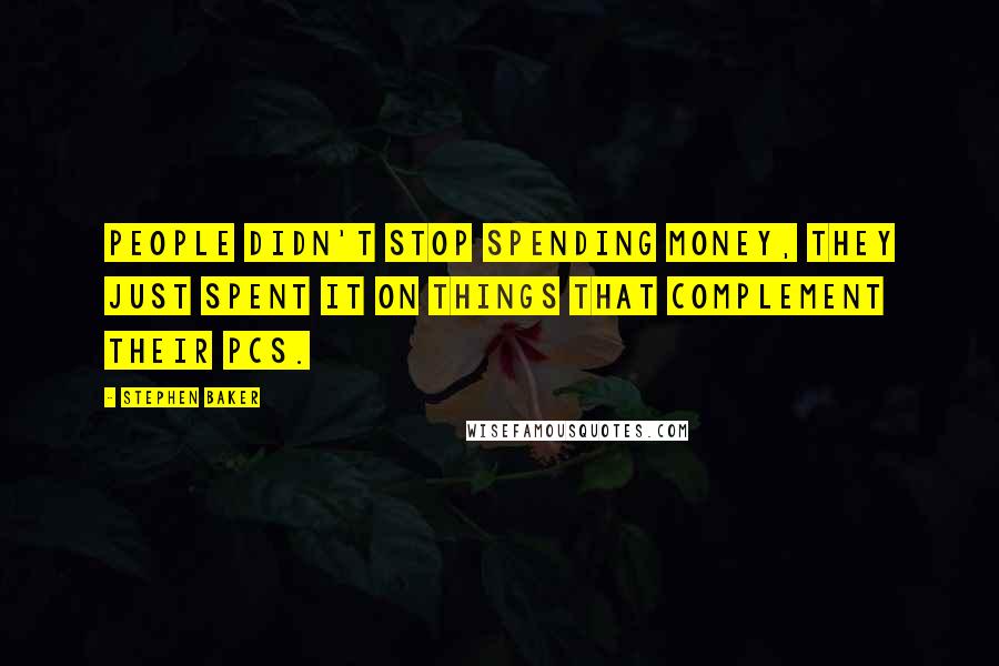 Stephen Baker Quotes: People didn't stop spending money, they just spent it on things that complement their PCs.