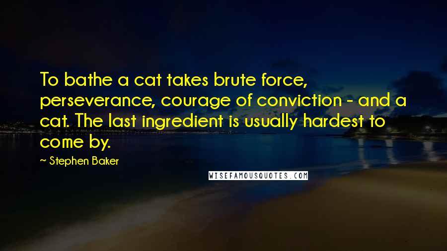 Stephen Baker Quotes: To bathe a cat takes brute force, perseverance, courage of conviction - and a cat. The last ingredient is usually hardest to come by.