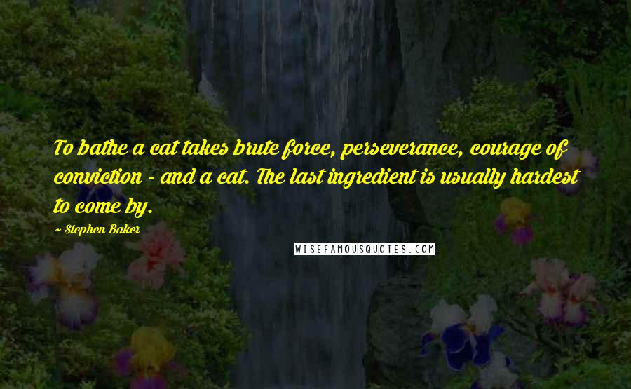 Stephen Baker Quotes: To bathe a cat takes brute force, perseverance, courage of conviction - and a cat. The last ingredient is usually hardest to come by.