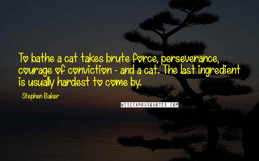 Stephen Baker Quotes: To bathe a cat takes brute force, perseverance, courage of conviction - and a cat. The last ingredient is usually hardest to come by.