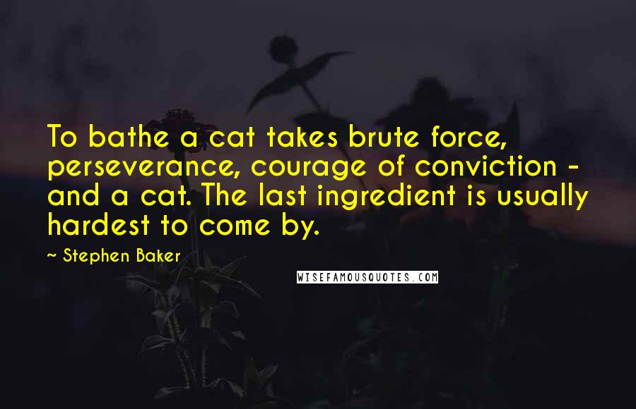 Stephen Baker Quotes: To bathe a cat takes brute force, perseverance, courage of conviction - and a cat. The last ingredient is usually hardest to come by.