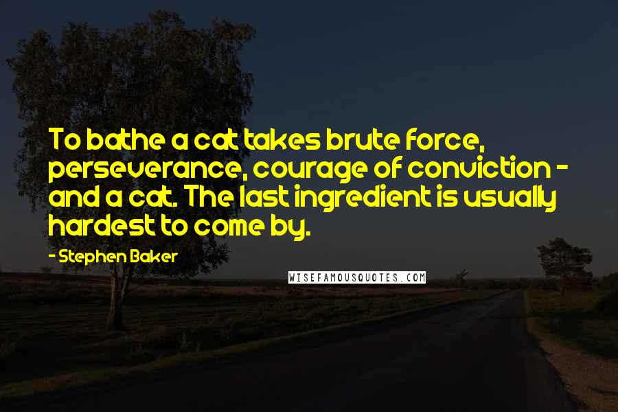 Stephen Baker Quotes: To bathe a cat takes brute force, perseverance, courage of conviction - and a cat. The last ingredient is usually hardest to come by.