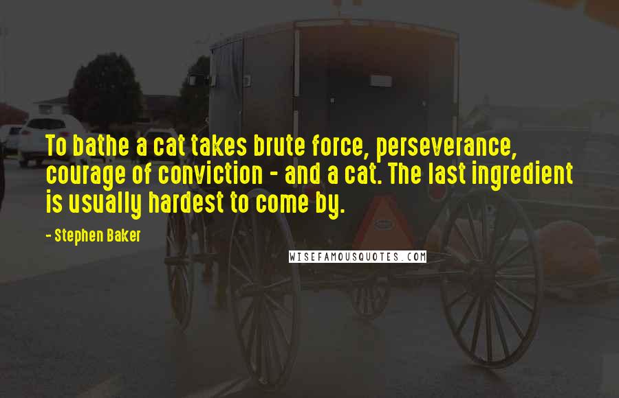 Stephen Baker Quotes: To bathe a cat takes brute force, perseverance, courage of conviction - and a cat. The last ingredient is usually hardest to come by.