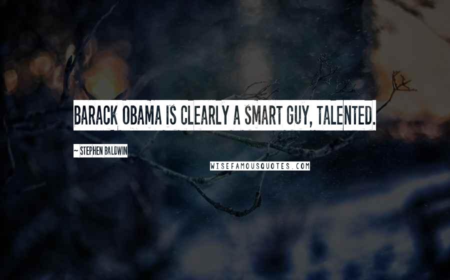 Stephen Baldwin Quotes: Barack Obama is clearly a smart guy, talented.