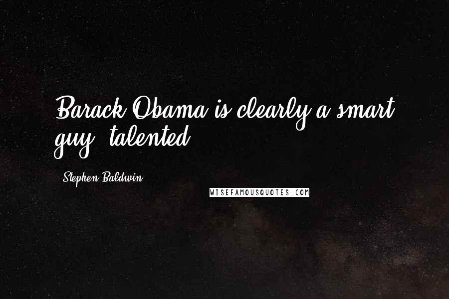 Stephen Baldwin Quotes: Barack Obama is clearly a smart guy, talented.