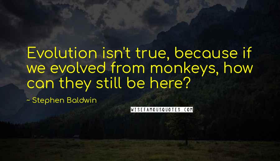 Stephen Baldwin Quotes: Evolution isn't true, because if we evolved from monkeys, how can they still be here?