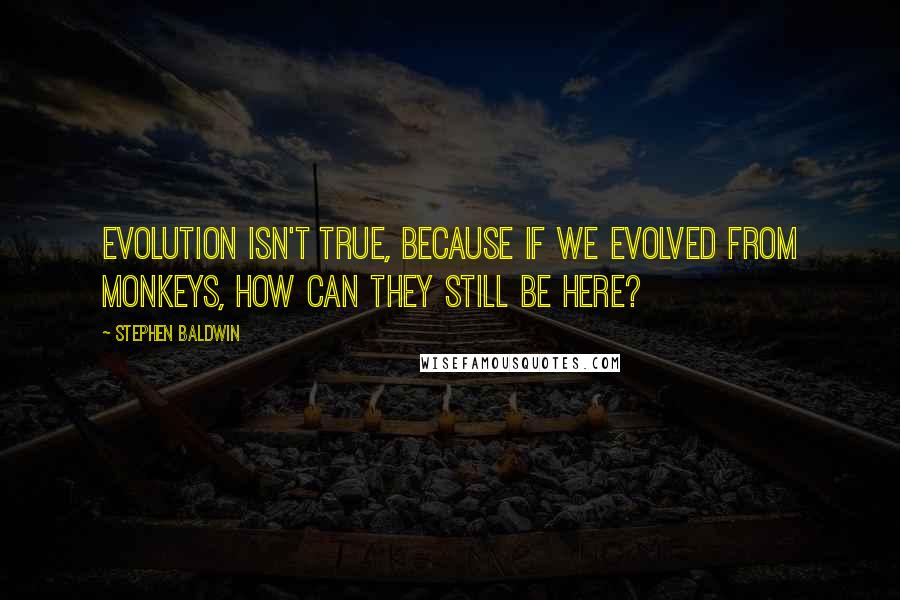 Stephen Baldwin Quotes: Evolution isn't true, because if we evolved from monkeys, how can they still be here?