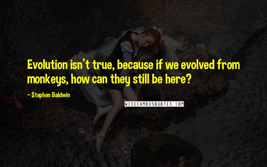 Stephen Baldwin Quotes: Evolution isn't true, because if we evolved from monkeys, how can they still be here?