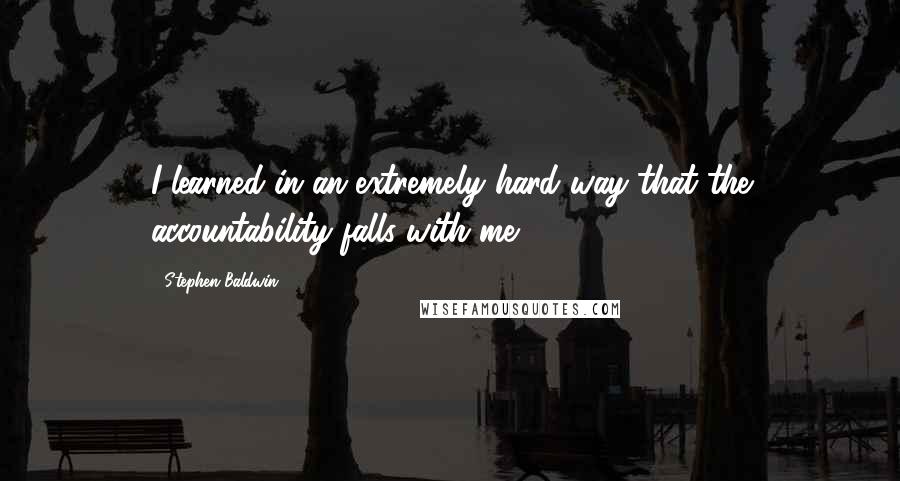 Stephen Baldwin Quotes: I learned in an extremely hard way that the accountability falls with me.