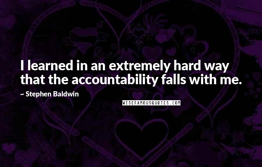 Stephen Baldwin Quotes: I learned in an extremely hard way that the accountability falls with me.