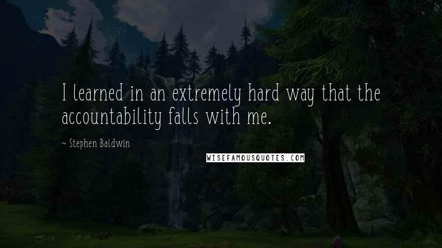 Stephen Baldwin Quotes: I learned in an extremely hard way that the accountability falls with me.